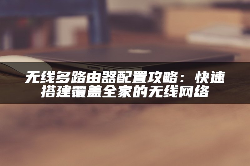 无线多路由器配置攻略：快速搭建覆盖全家的无线网络