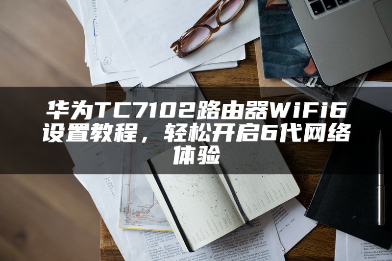 华为TC7102路由器WiFi6设置教程，轻松开启6代网络体验