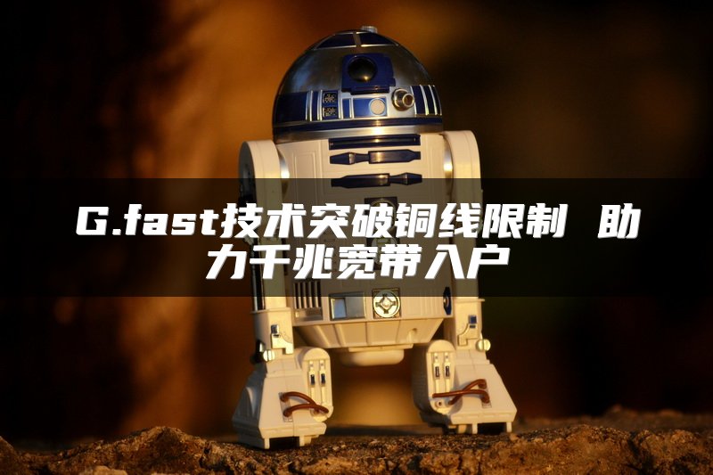 G.fast技术突破铜线限制 助力千兆宽带入户