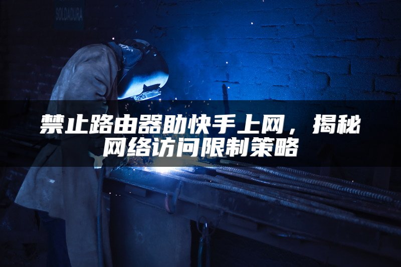 禁止路由器助快手上网，揭秘网络访问限制策略