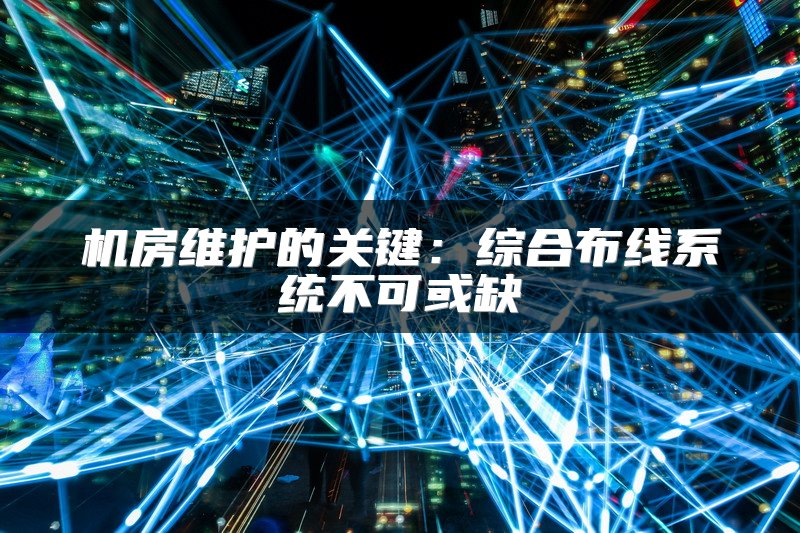 机房维护的关键：综合布线系统不可或缺