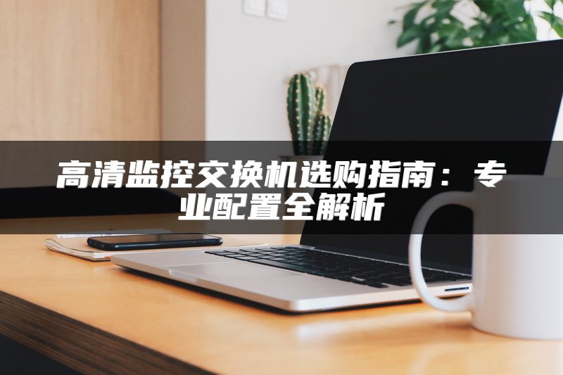 高清监控交换机选购指南：专业配置全解析