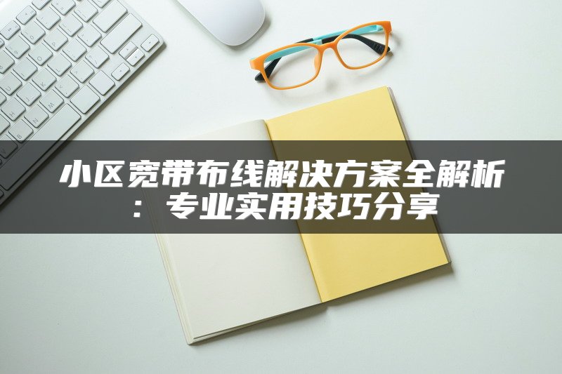 小区宽带布线解决方案全解析：专业实用技巧分享