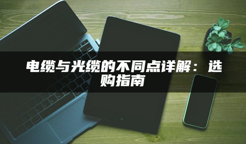电缆与光缆的不同点详解：选购指南