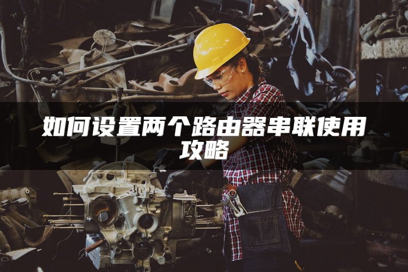 如何设置两个路由器串联使用攻略