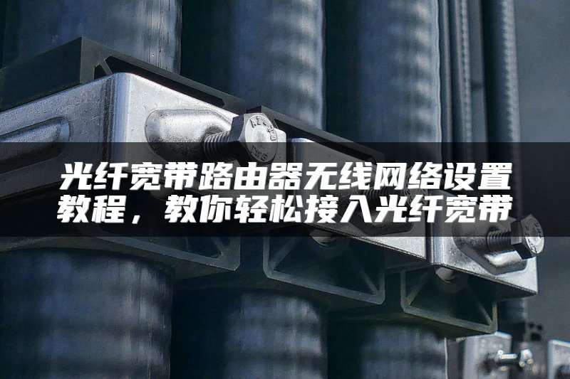 光纤宽带路由器无线网络设置教程，教你轻松接入光纤宽带