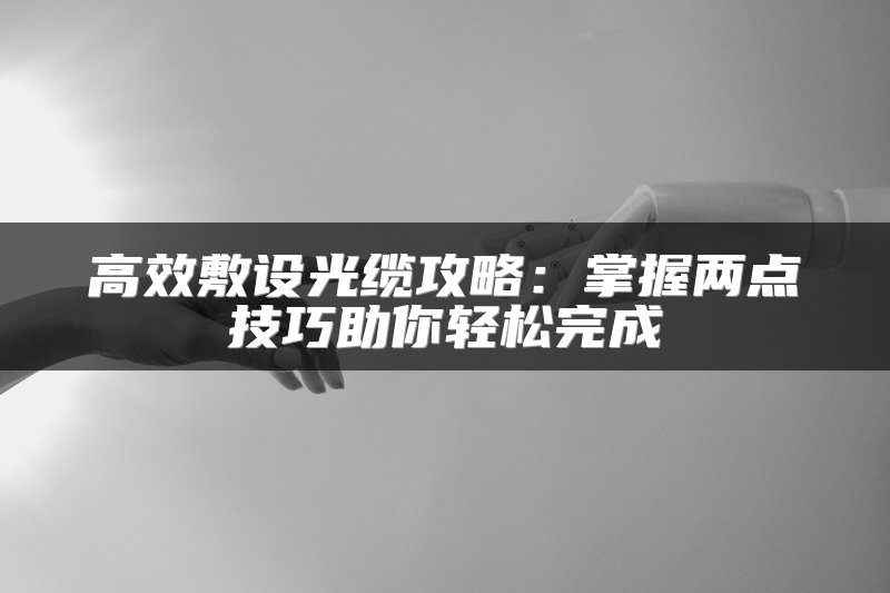 高效敷设光缆攻略：掌握两点技巧助你轻松完成