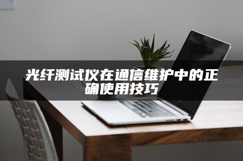 光纤测试仪在通信维护中的正确使用技巧