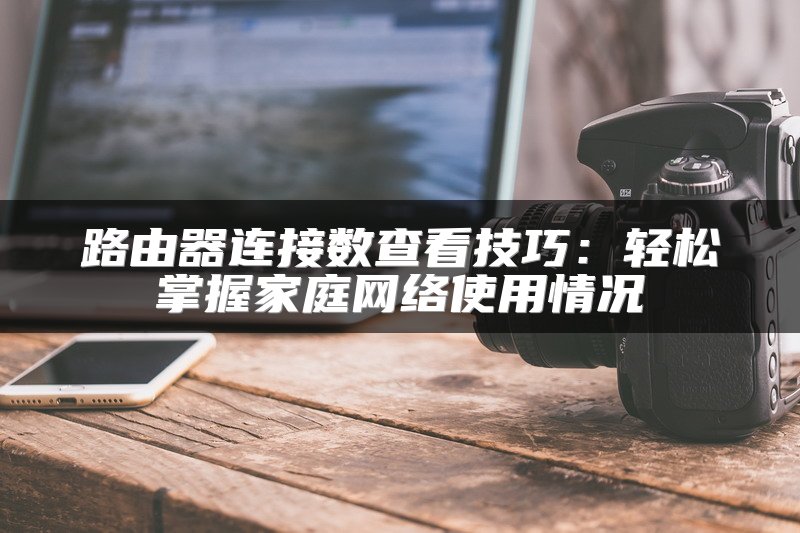 路由器连接数查看技巧：轻松掌握家庭网络使用情况