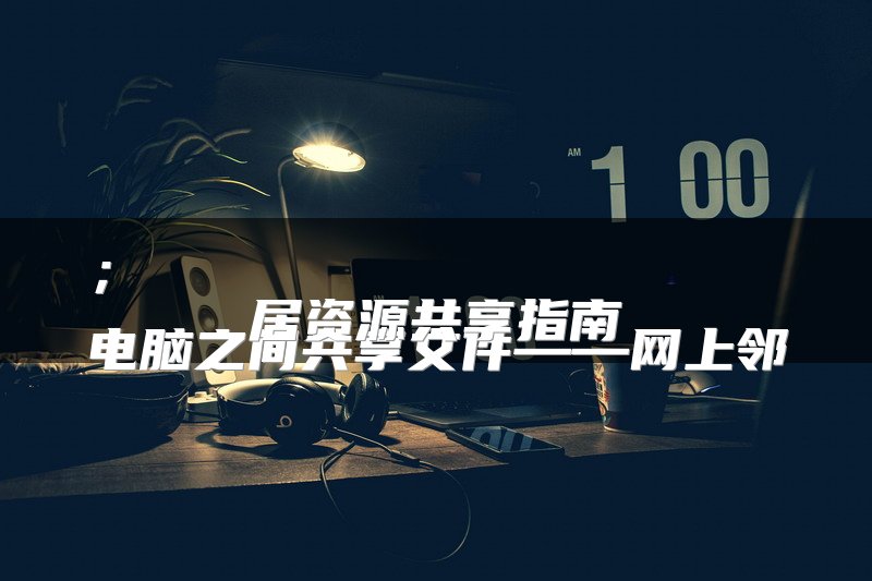 
电脑之间共享文件——网上邻居资源共享指南