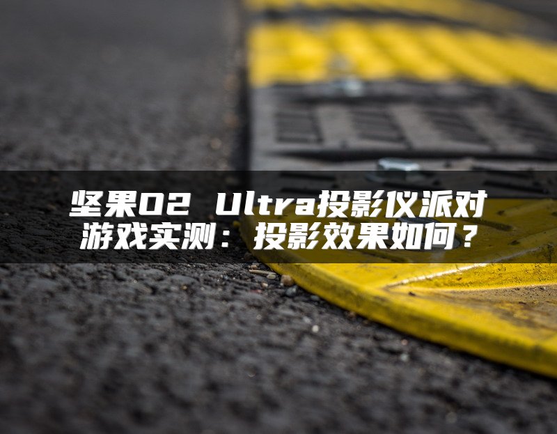 坚果O2 Ultra投影仪派对游戏实测：投影效果如何？