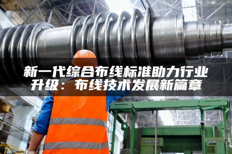新一代综合布线标准助力行业升级：布线技术发展新篇章