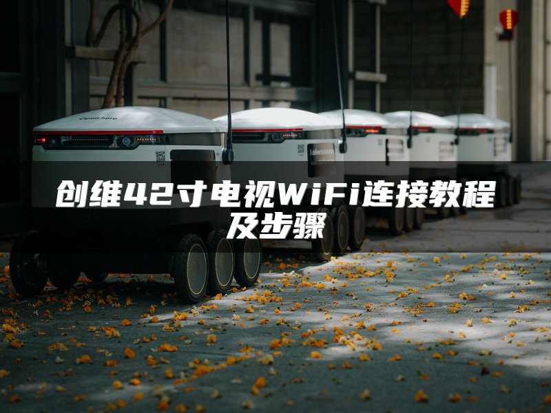 创维42寸电视WiFi连接教程及步骤
