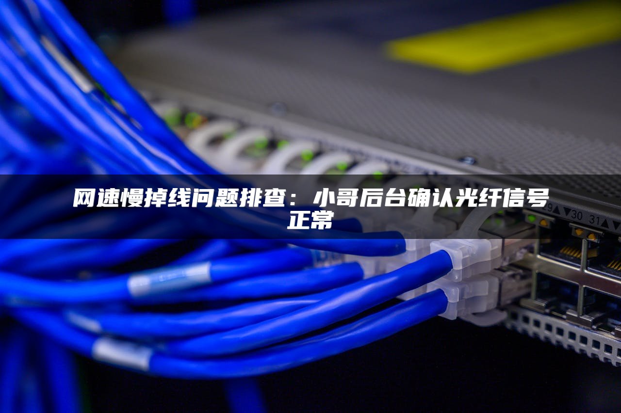 网速慢掉线问题排查：小哥后台确认光纤信号正常