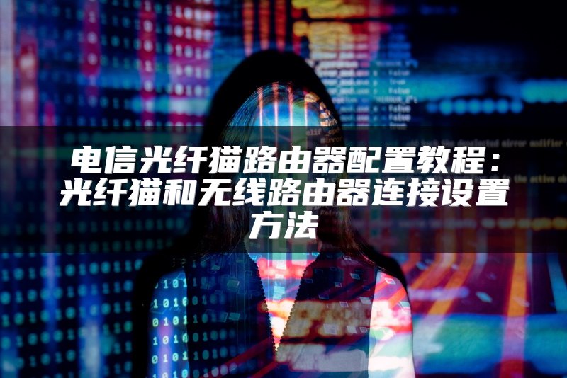 电信光纤猫路由器配置教程：光纤猫和无线路由器连接设置方法