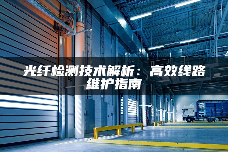 光纤检测技术解析：高效线路维护指南