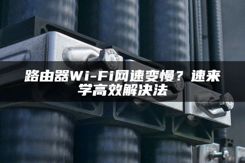 路由器Wi-Fi网速变慢？速来学高效解决法