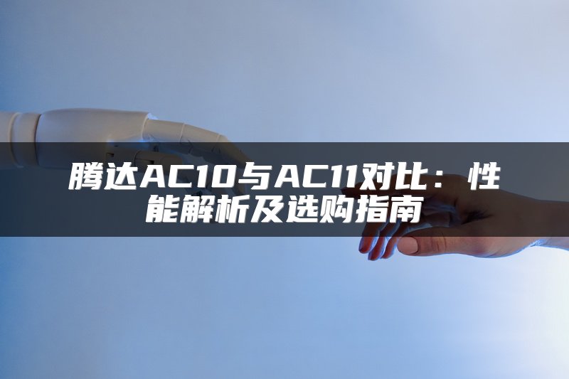 腾达AC10与AC11对比：性能解析及选购指南