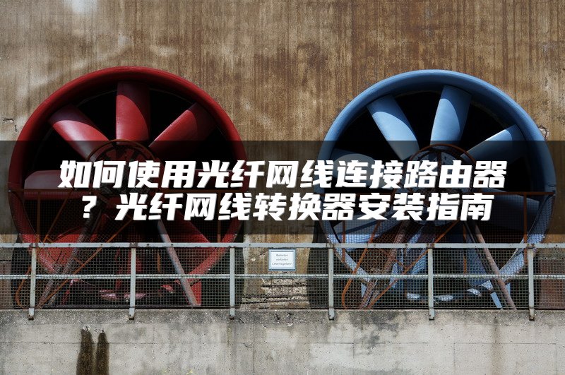 如何使用光纤网线连接路由器？光纤网线转换器安装指南