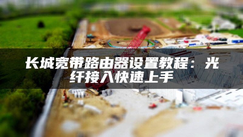 长城宽带路由器设置教程：光纤接入快速上手