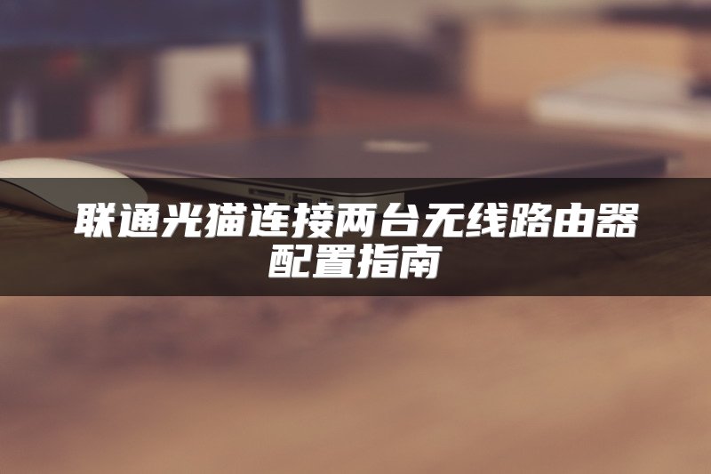 联通光猫连接两台无线路由器配置指南