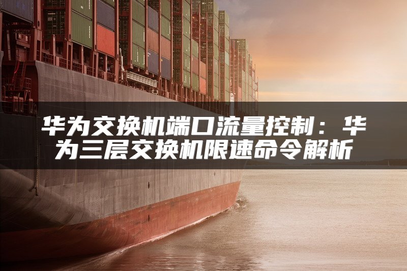 华为交换机端口流量控制：华为三层交换机限速命令解析