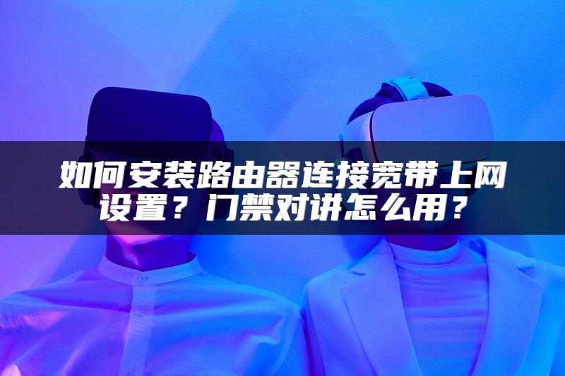 如何安装路由器连接宽带上网设置？门禁对讲怎么用？