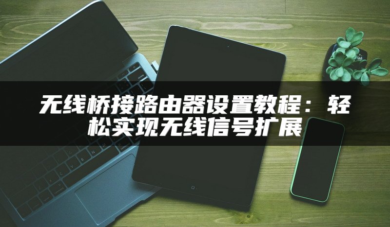 无线桥接路由器设置教程：轻松实现无线信号扩展