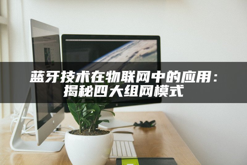 蓝牙技术在物联网中的应用：揭秘四大组网模式