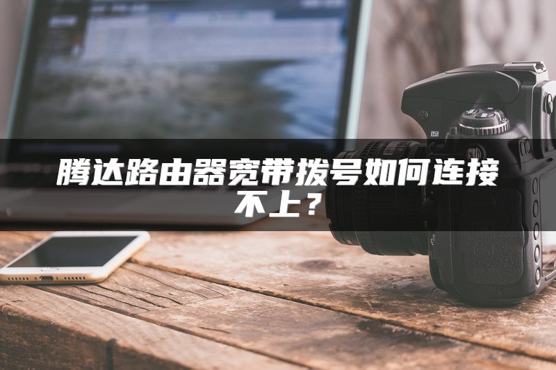 腾达路由器宽带拨号如何连接不上？