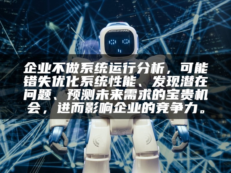 企业不做系统运行分析，可能错失优化系统性能、发现潜在问题、预测未来需求的宝贵机会，进而影响企业的竞争力。