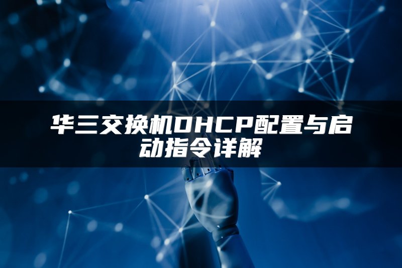 华三交换机DHCP配置与启动指令详解