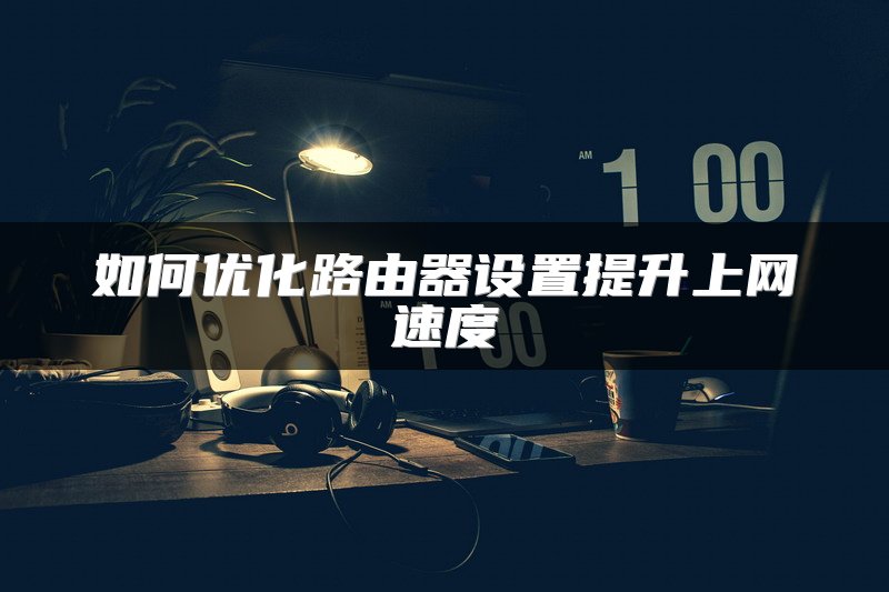 如何优化路由器设置提升上网速度