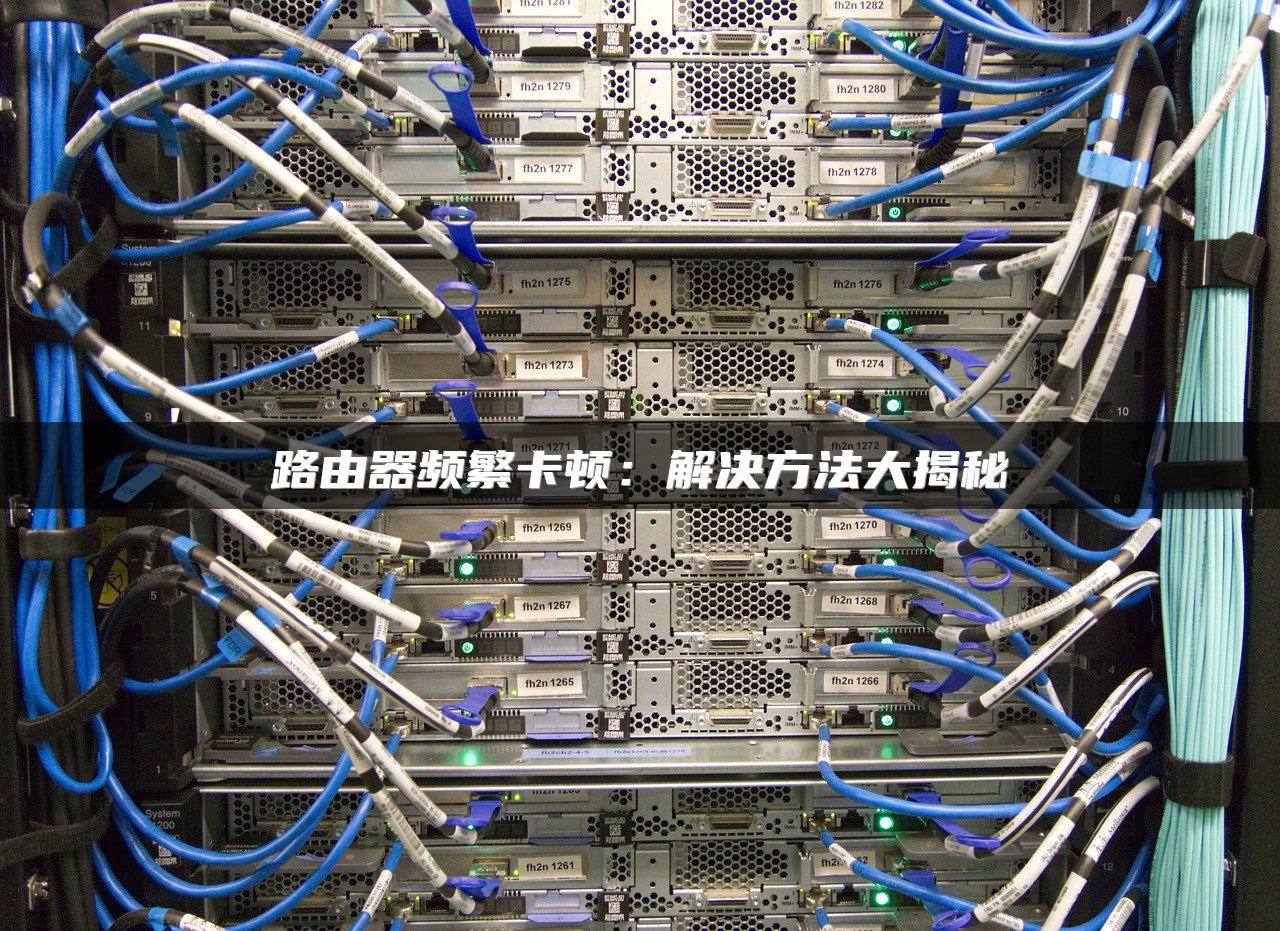 路由器频繁卡顿：解决方法大揭秘