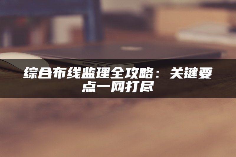 综合布线监理全攻略：关键要点一网打尽