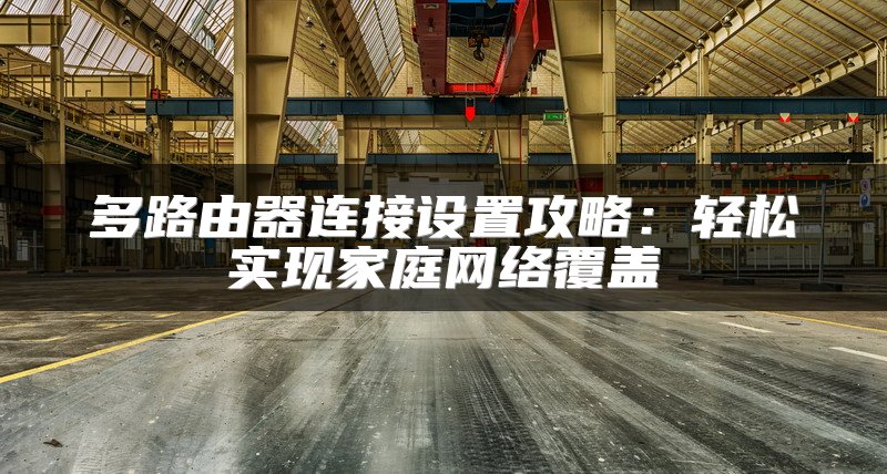 多路由器连接设置攻略：轻松实现家庭网络覆盖