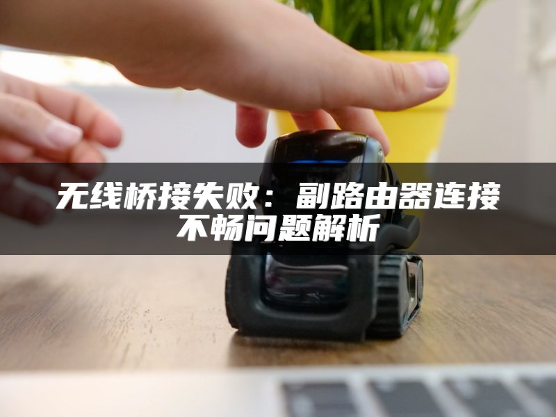 无线桥接失败：副路由器连接不畅问题解析