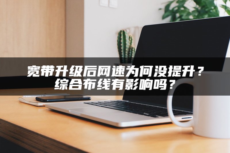 宽带升级后网速为何没提升？综合布线有影响吗？