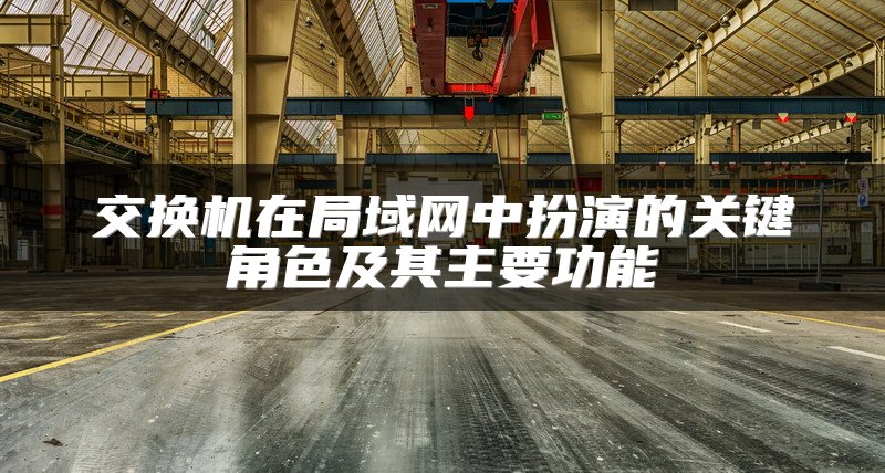 交换机在局域网中扮演的关键角色及其主要功能
