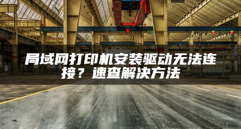 局域网打印机安装驱动无法连接？速查解决方法