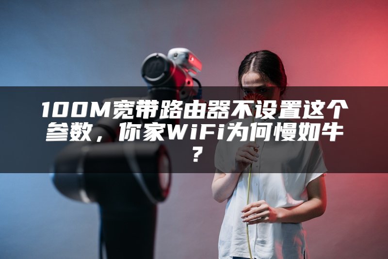 100M宽带路由器不设置这个参数，你家WiFi为何慢如牛？