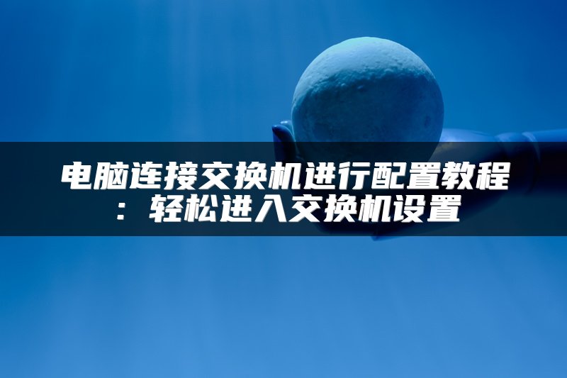 电脑连接交换机进行配置教程：轻松进入交换机设置