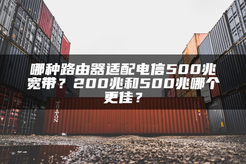 哪种路由器适配电信500兆宽带？200兆和500兆哪个更佳？