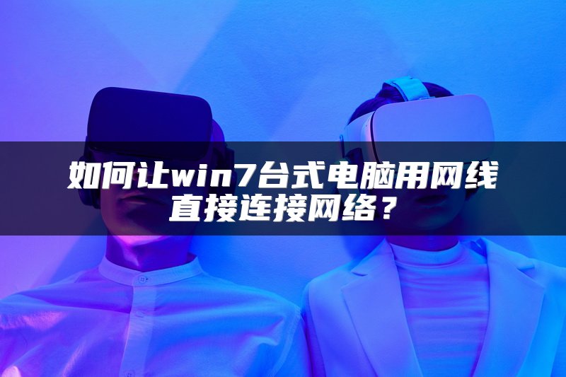 如何让win7台式电脑用网线直接连接网络？
