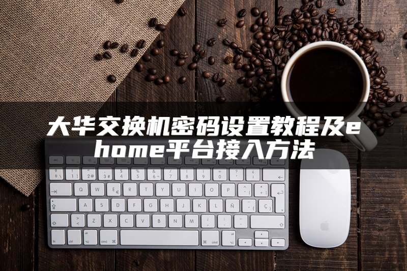 大华交换机密码设置教程及ehome平台接入方法