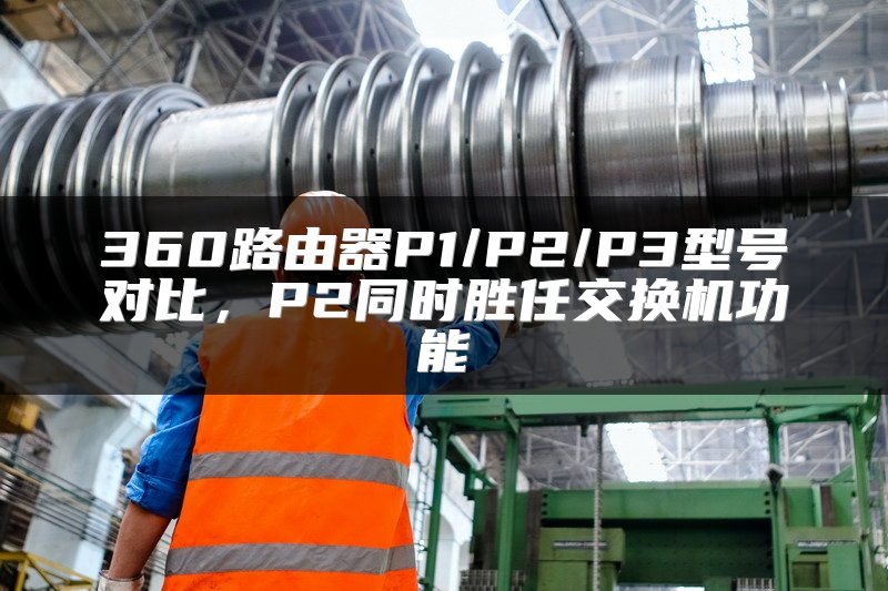 360路由器P1/P2/P3型号对比，P2同时胜任交换机功能