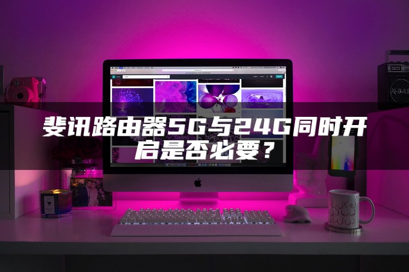 斐讯路由器5G与24G同时开启是否必要？