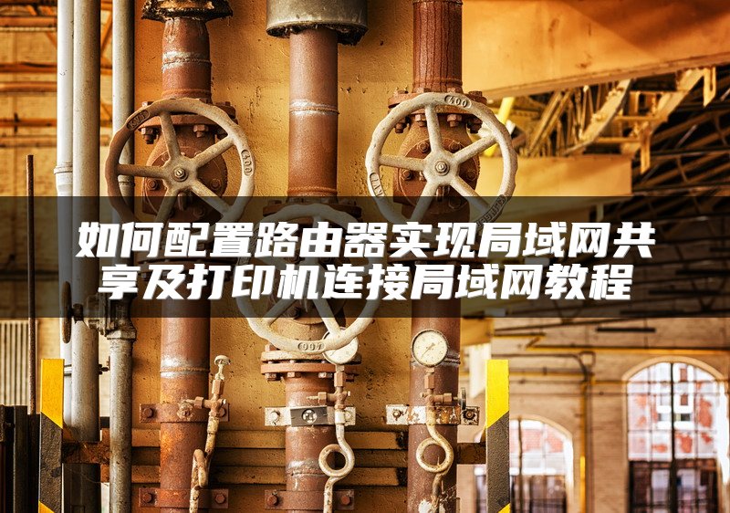 如何配置路由器实现局域网共享及打印机连接局域网教程