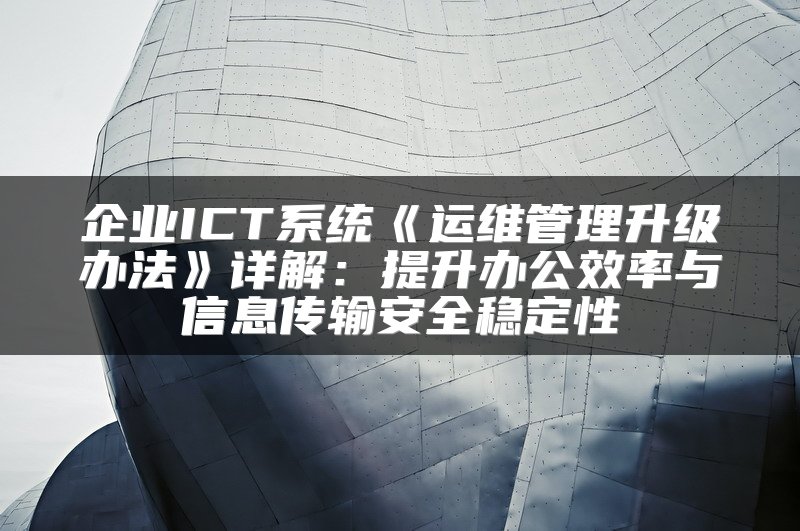 企业ICT系统《运维管理升级办法》详解：提升办公效率与信息传输安全稳定性