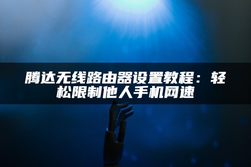 腾达无线路由器设置教程：轻松限制他人手机网速